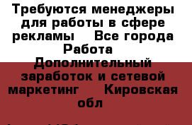 Требуются менеджеры для работы в сфере рекламы. - Все города Работа » Дополнительный заработок и сетевой маркетинг   . Кировская обл.